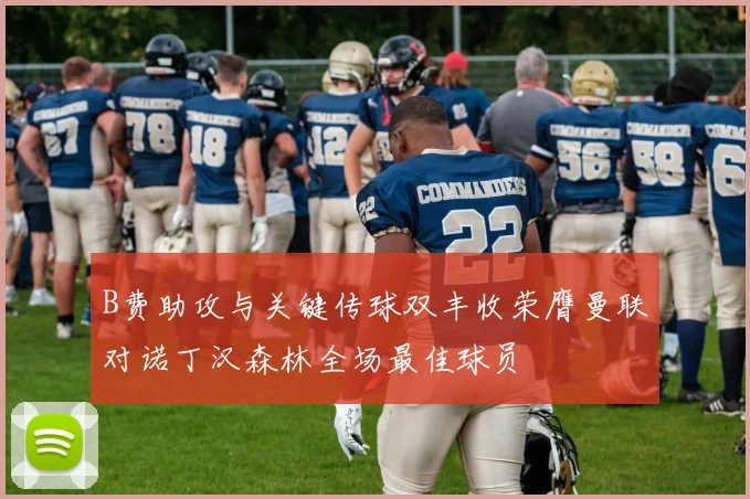 B费助攻与关键传球双丰收荣膺曼联对诺丁汉森林全场最佳球员