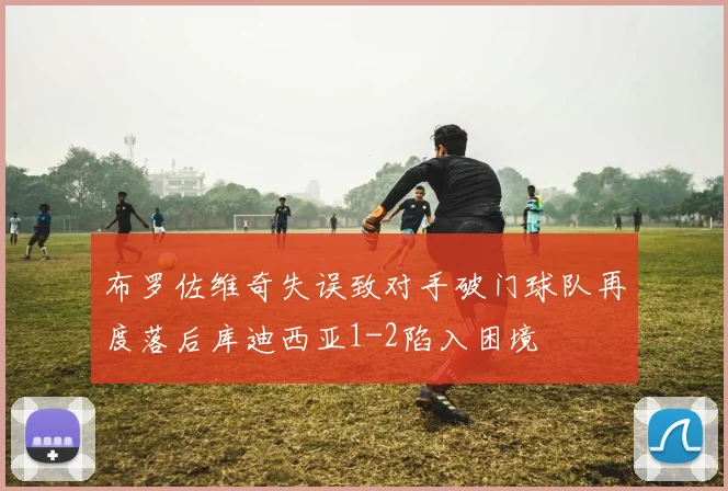 布罗佐维奇失误致对手破门球队再度落后库迪西亚1-2陷入困境