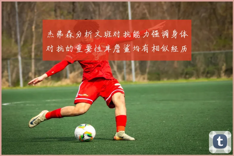 杰弗森分析文班对抗能力强调身体对抗的重要性库詹鲨均有相似经历