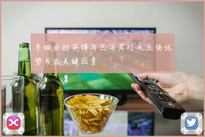 李璇分析英博与西海岸对决主场优势或成关键因素