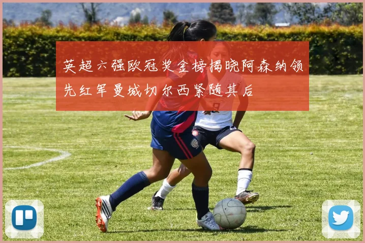 英超六强欧冠奖金榜揭晓阿森纳领先红军曼城切尔西紧随其后