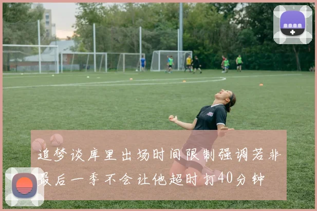追梦谈库里出场时间限制强调若非最后一季不会让他超时打40分钟