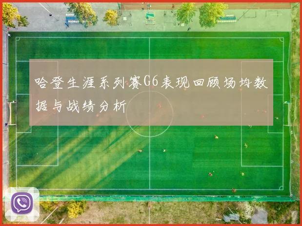 哈登生涯系列赛G6表现回顾场均数据与战绩分析