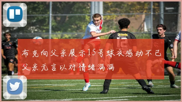 布克向父亲展示15号球衣感动不已父亲无言以对情绪满满