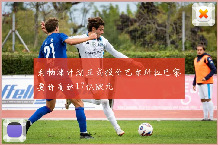 利物浦计划正式报价巴尔科拉巴黎要价高达17亿欧元