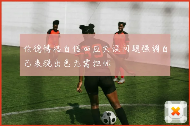 伦德博格自信回应失误问题强调自己表现出色无需担忧