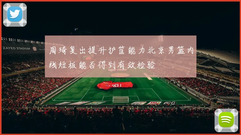 周琦复出提升护筐能力北京男篮内线短板能否得到有效检验