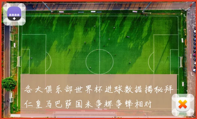 各大俱乐部世界杯进球数据揭秘拜仁皇马巴萨国米争辉争锋相对