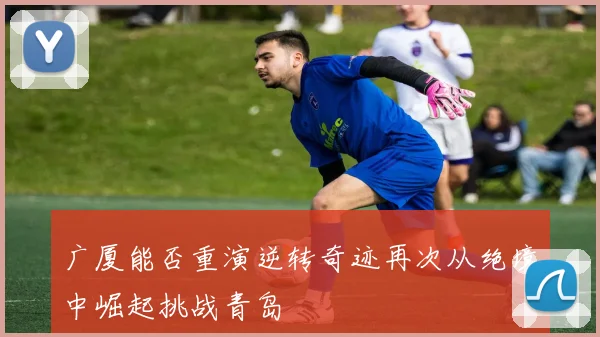 广厦能否重演逆转奇迹再次从绝境中崛起挑战青岛