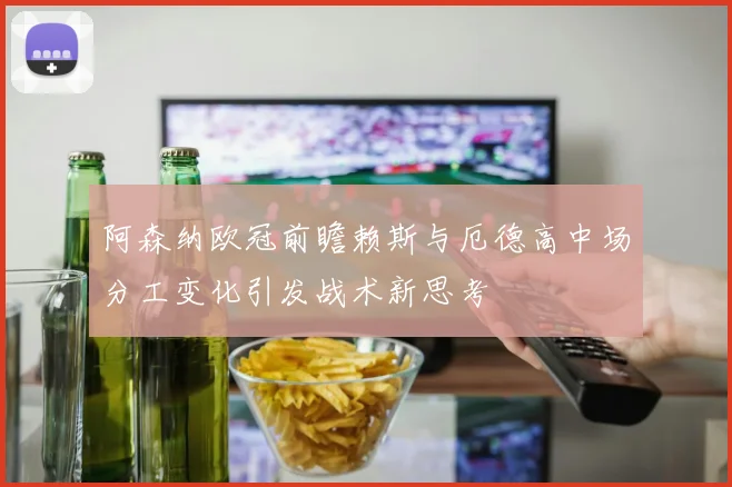 阿森纳欧冠前瞻赖斯与厄德高中场分工变化引发战术新思考