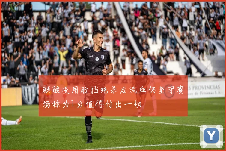 颜骏凌用脸挡绝杀后流血仍坚守赛场称为1分值得付出一切