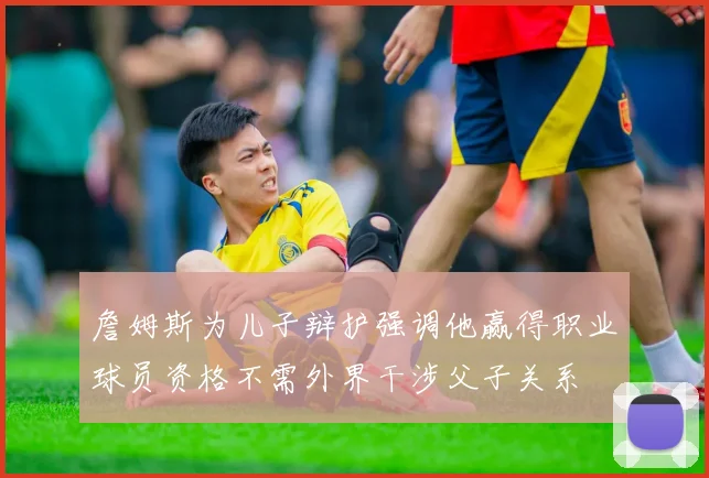 詹姆斯为儿子辩护强调他赢得职业球员资格不需外界干涉父子关系
