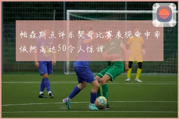帕森斯点评东契奇比赛表现命中率依然高达50令人惊讶