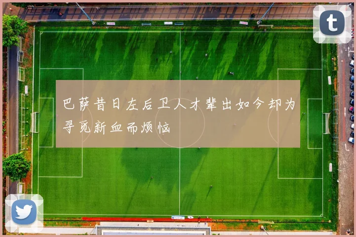 巴萨昔日左后卫人才辈出如今却为寻觅新血而烦恼