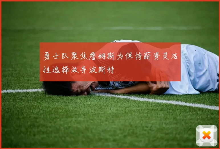 勇士队聚焦詹姆斯为保持薪资灵活性选择放弃波斯特