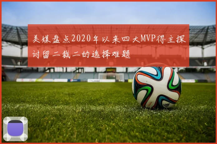 美媒盘点2020年以来四大MVP得主探讨留二裁二的选择难题