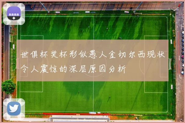 世俱杯奖杯形似愚人金切尔西现状令人震惊的深层原因分析