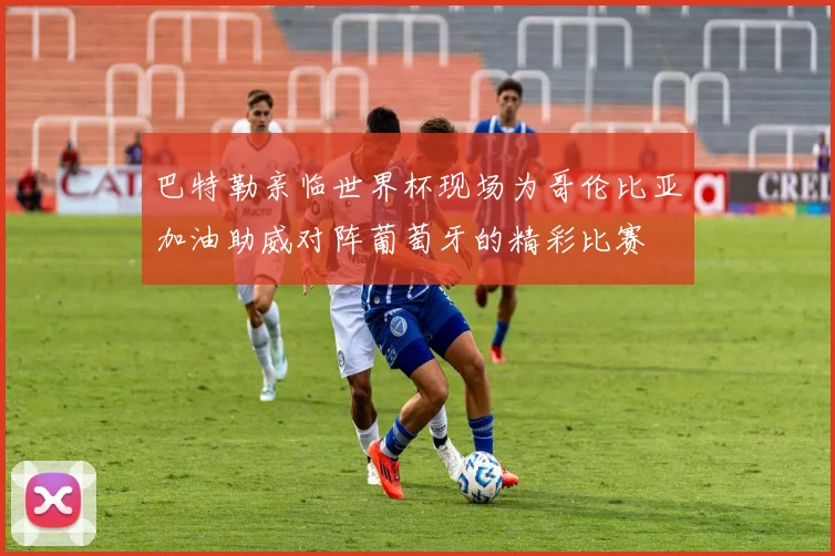 巴特勒亲临世界杯现场为哥伦比亚加油助威对阵葡萄牙的精彩比赛