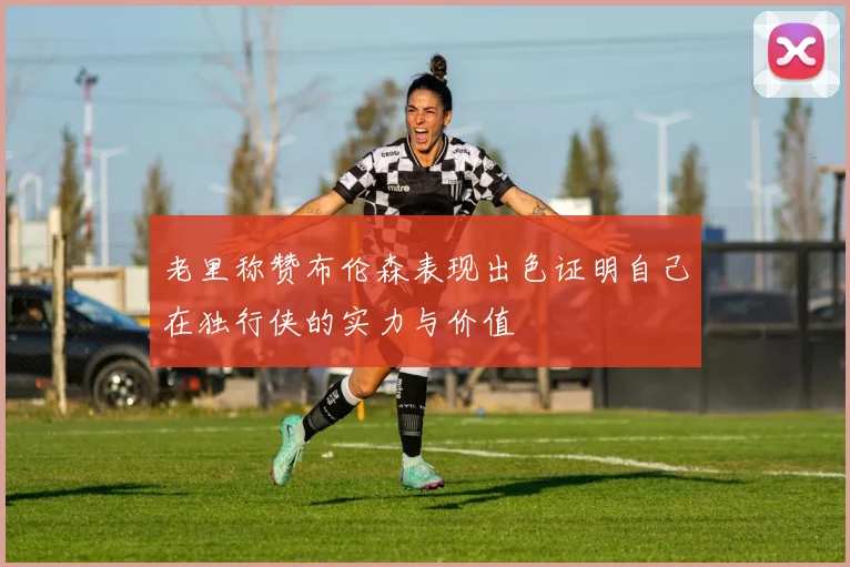 老里称赞布伦森表现出色证明自己在独行侠的实力与价值