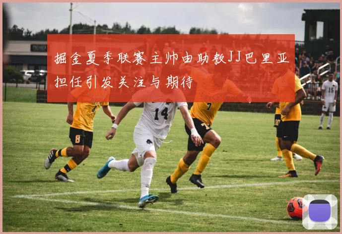 掘金夏季联赛主帅由助教JJ巴里亚担任引发关注与期待