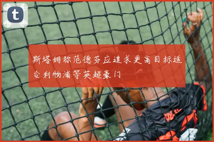 斯塔姆称范德芬应追求更高目标适合利物浦等英超豪门