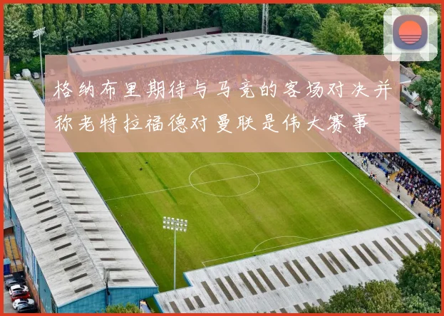 格纳布里期待与马竞的客场对决并称老特拉福德对曼联是伟大赛事