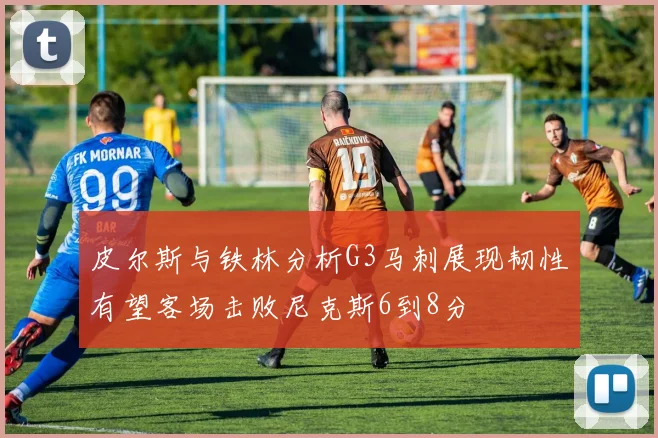 皮尔斯与铁林分析G3马刺展现韧性有望客场击败尼克斯6到8分