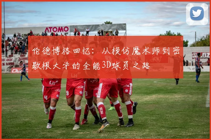 伦德博格回忆：从模仿魔术师到密歇根大学的全能3D球员之路