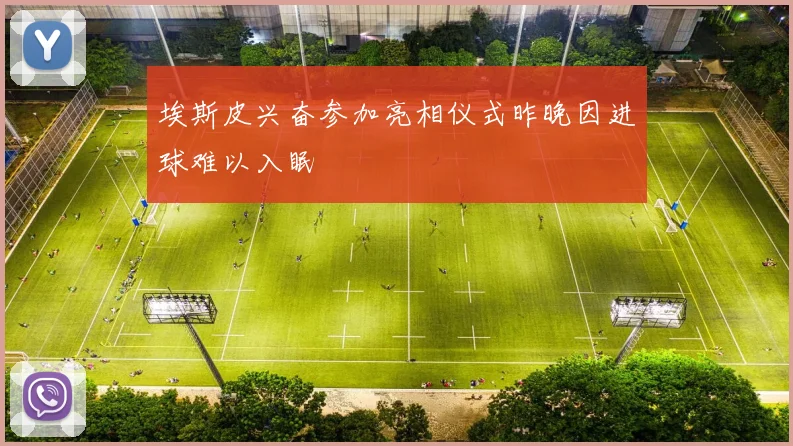 埃斯皮兴奋参加亮相仪式昨晚因进球难以入眠