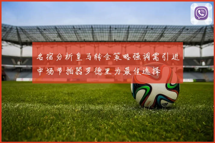名宿分析皇马转会策略强调需引进中场节拍器罗德里为最佳选择