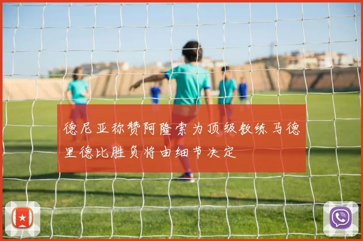 德尼亚称赞阿隆索为顶级教练马德里德比胜负将由细节决定