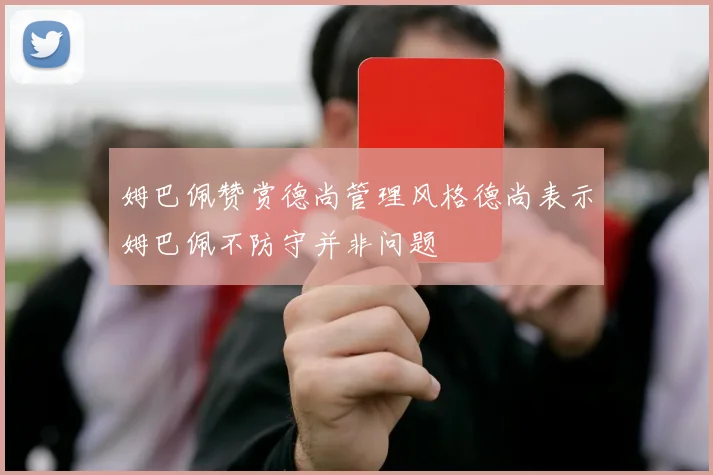 姆巴佩赞赏德尚管理风格德尚表示姆巴佩不防守并非问题