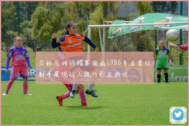 贝林厄姆闪耀赛场成1986年后首位射手展现过人技巧引发热议