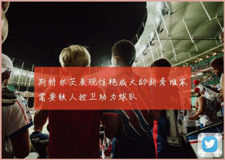 斯特尔茨表现惊艳成大龄新秀谁家需要铁人控卫助力球队
