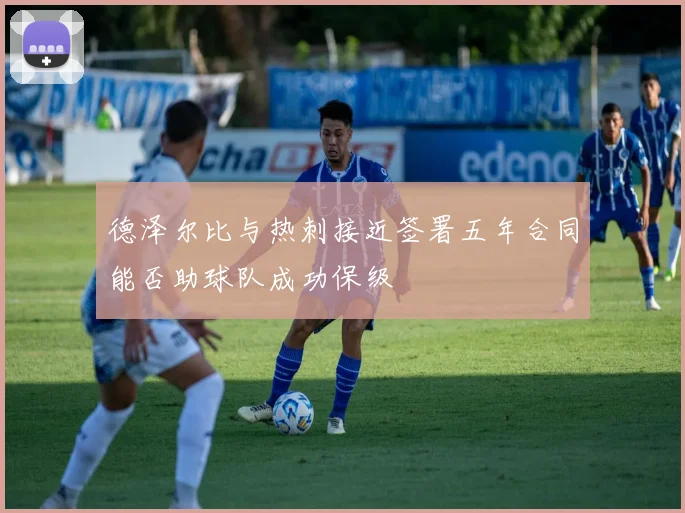 德泽尔比与热刺接近签署五年合同能否助球队成功保级