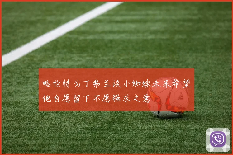 略伦特戈丁弗兰谈小蜘蛛未来希望他自愿留下不愿强求之意