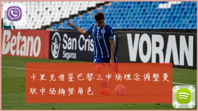 卡里克借鉴巴黎三中场理念调整曼联中场梅努角色