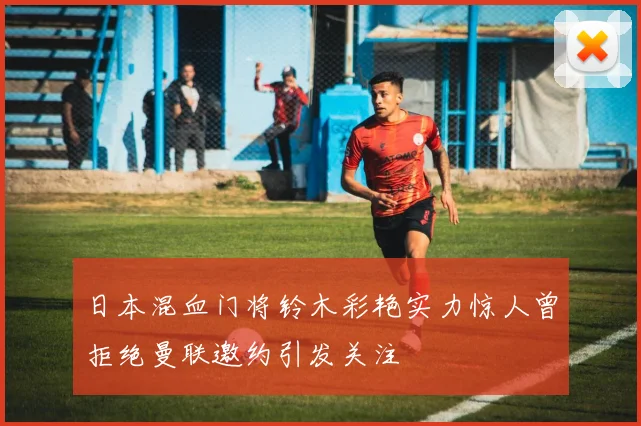 日本混血门将铃木彩艳实力惊人曾拒绝曼联邀约引发关注