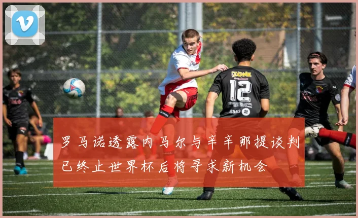 罗马诺透露内马尔与辛辛那提谈判已终止世界杯后将寻求新机会